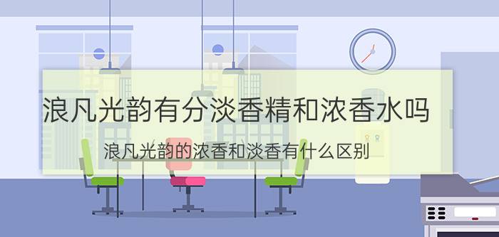 浪凡光韵有分淡香精和浓香水吗 浪凡光韵的浓香和淡香有什么区别？